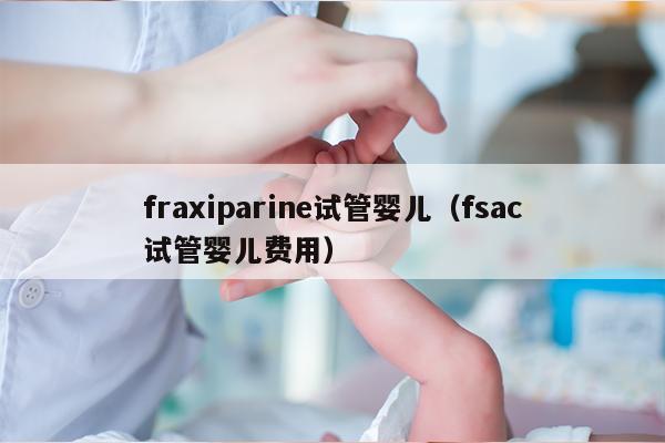fraxiparine试管婴儿（fsac试管婴儿费用）