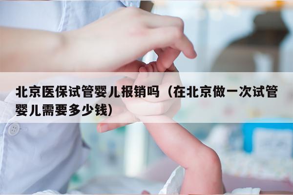 北京医保试管婴儿报销吗（在北京做一次试管婴儿需要多少钱）