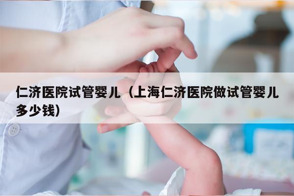 仁济医院试管婴儿（上海仁济医院做试管婴儿多少钱）
