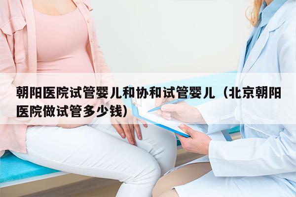 朝阳医院试管婴儿和协和试管婴儿（北京朝阳医院做试管多少钱）