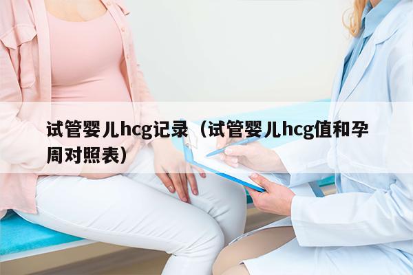 试管婴儿hcg记录（试管婴儿hcg值和孕周对照表）