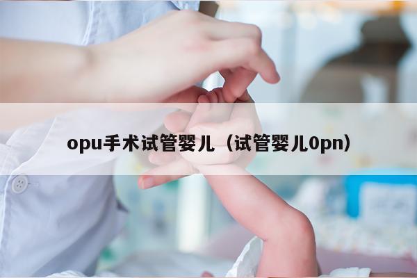 opu手术试管婴儿（试管婴儿0pn）