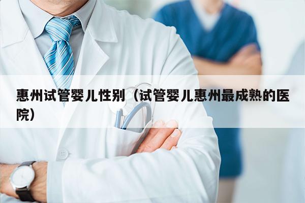 惠州试管婴儿性别（试管婴儿惠州最成熟的医院）