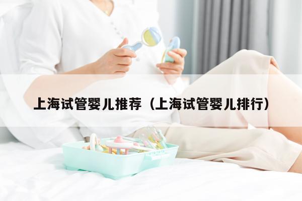 上海试管婴儿推荐（上海试管婴儿排行）