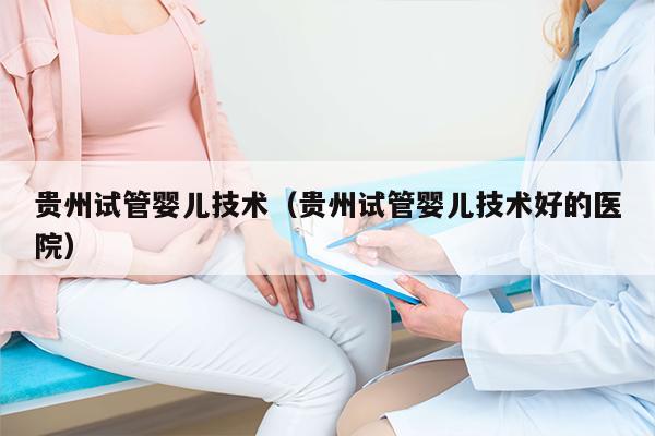 贵州试管婴儿技术（贵州试管婴儿技术好的医院）