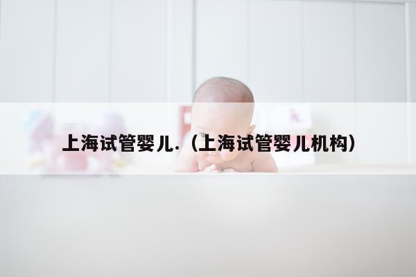 上海试管婴儿.（上海试管婴儿机构）