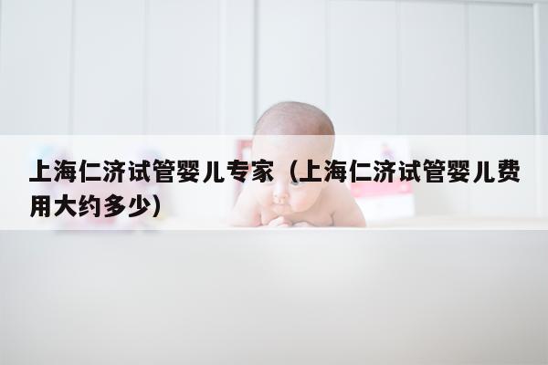 上海仁济试管婴儿专家（上海仁济试管婴儿费用大约多少）
