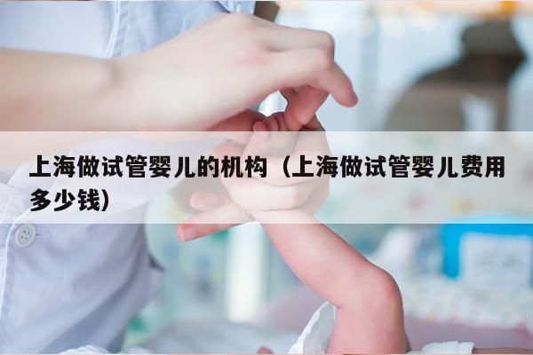 上海做试管婴儿的机构（上海做试管婴儿费用多少钱）