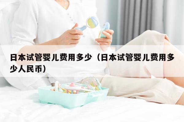 日本试管婴儿费用多少（日本试管婴儿费用多少人民币）